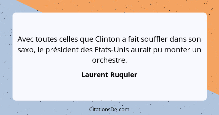 Avec toutes celles que Clinton a fait souffler dans son saxo, le président des Etats-Unis aurait pu monter un orchestre.... - Laurent Ruquier