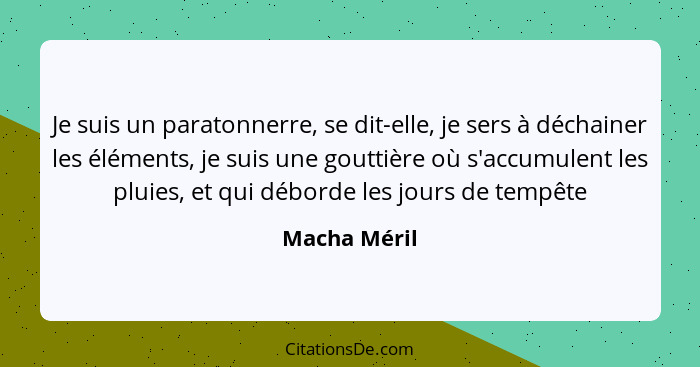 Je suis un paratonnerre, se dit-elle, je sers à déchainer les éléments, je suis une gouttière où s'accumulent les pluies, et qui déborde... - Macha Méril