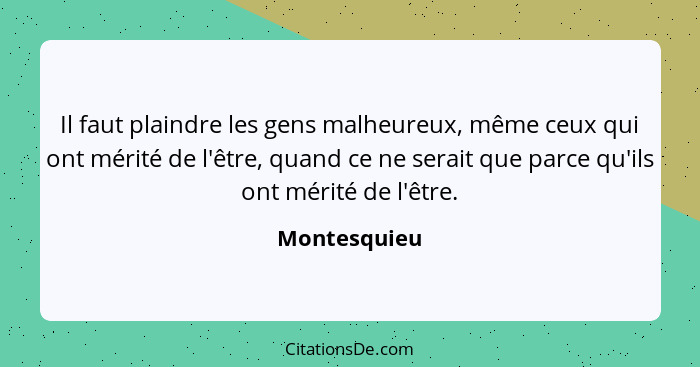 Il faut plaindre les gens malheureux, même ceux qui ont mérité de l'être, quand ce ne serait que parce qu'ils ont mérité de l'être.... - Montesquieu