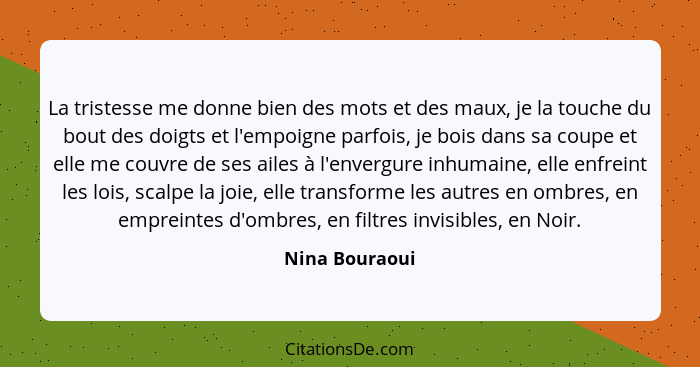 La tristesse me donne bien des mots et des maux, je la touche du bout des doigts et l'empoigne parfois, je bois dans sa coupe et elle... - Nina Bouraoui