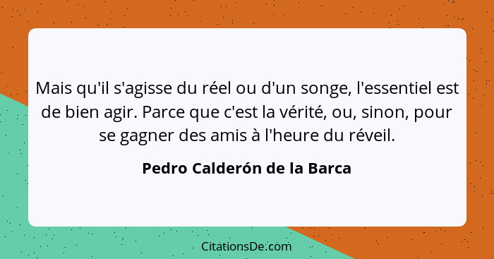 Mais qu'il s'agisse du réel ou d'un songe, l'essentiel est de bien agir. Parce que c'est la vérité, ou, sinon, pour se ga... - Pedro Calderón de la Barca