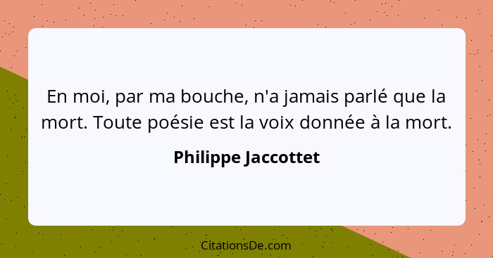 En moi, par ma bouche, n'a jamais parlé que la mort. Toute poésie est la voix donnée à la mort.... - Philippe Jaccottet