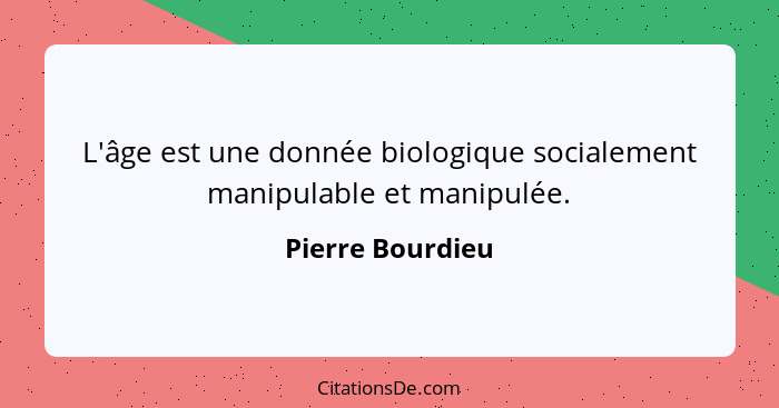 L'âge est une donnée biologique socialement manipulable et manipulée.... - Pierre Bourdieu