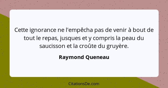 Cette ignorance ne l'empêcha pas de venir à bout de tout le repas, jusques et y compris la peau du saucisson et la croûte du gruyère... - Raymond Queneau
