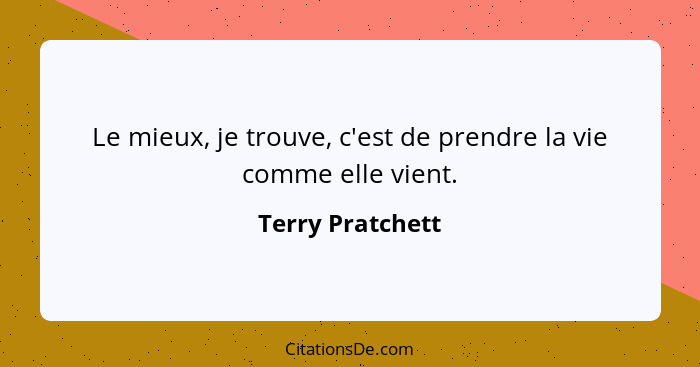 Le mieux, je trouve, c'est de prendre la vie comme elle vient.... - Terry Pratchett