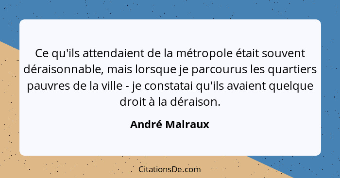 Ce qu'ils attendaient de la métropole était souvent déraisonnable, mais lorsque je parcourus les quartiers pauvres de la ville - je co... - André Malraux
