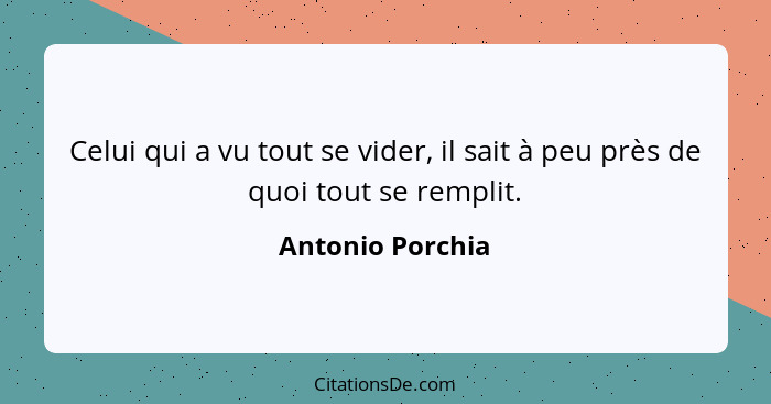 Celui qui a vu tout se vider, il sait à peu près de quoi tout se remplit.... - Antonio Porchia