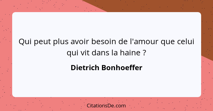 Qui peut plus avoir besoin de l'amour que celui qui vit dans la haine ?... - Dietrich Bonhoeffer