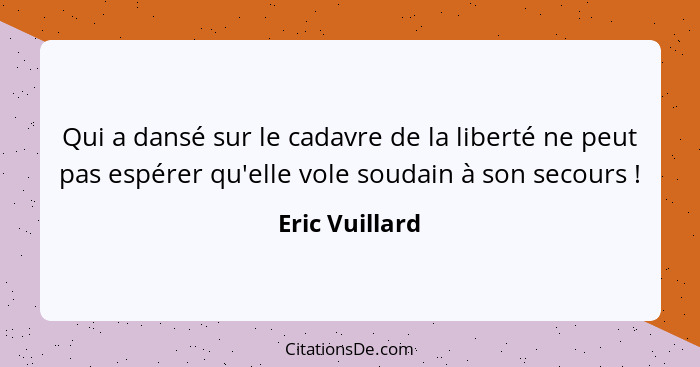 Qui a dansé sur le cadavre de la liberté ne peut pas espérer qu'elle vole soudain à son secours !... - Eric Vuillard