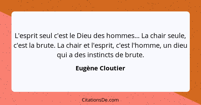 L'esprit seul c'est le Dieu des hommes... La chair seule, c'est la brute. La chair et l'esprit, c'est l'homme, un dieu qui a des ins... - Eugène Cloutier