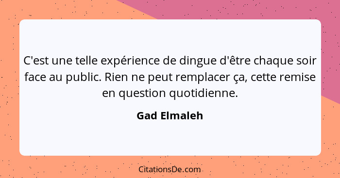 C'est une telle expérience de dingue d'être chaque soir face au public. Rien ne peut remplacer ça, cette remise en question quotidienne.... - Gad Elmaleh