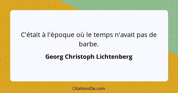 C'était à l'époque où le temps n'avait pas de barbe.... - Georg Christoph Lichtenberg