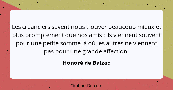 Les créanciers savent nous trouver beaucoup mieux et plus promptement que nos amis ; ils viennent souvent pour une petite somm... - Honoré de Balzac