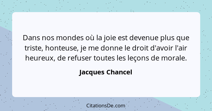 Dans nos mondes où la joie est devenue plus que triste, honteuse, je me donne le droit d'avoir l'air heureux, de refuser toutes les... - Jacques Chancel