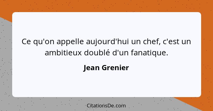 Ce qu'on appelle aujourd'hui un chef, c'est un ambitieux doublé d'un fanatique.... - Jean Grenier