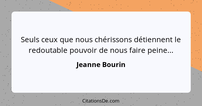 Seuls ceux que nous chérissons détiennent le redoutable pouvoir de nous faire peine...... - Jeanne Bourin