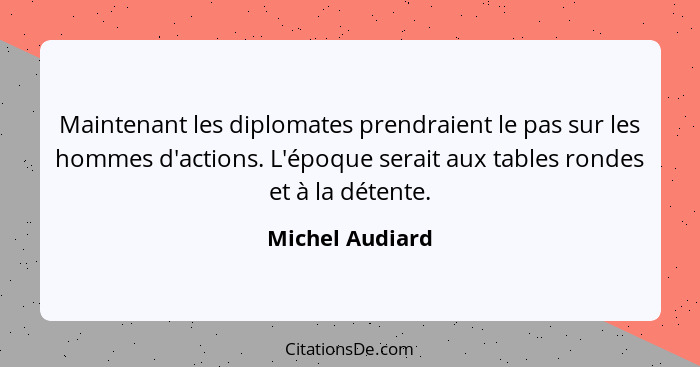 Maintenant les diplomates prendraient le pas sur les hommes d'actions. L'époque serait aux tables rondes et à la détente.... - Michel Audiard