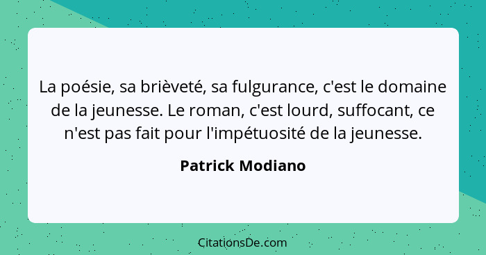 La poésie, sa brièveté, sa fulgurance, c'est le domaine de la jeunesse. Le roman, c'est lourd, suffocant, ce n'est pas fait pour l'i... - Patrick Modiano