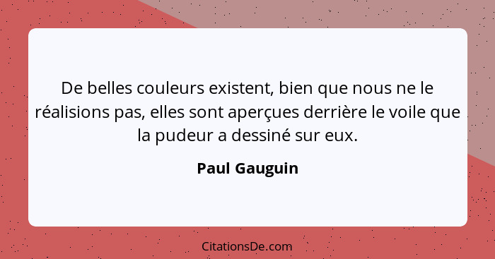 De belles couleurs existent, bien que nous ne le réalisions pas, elles sont aperçues derrière le voile que la pudeur a dessiné sur eux.... - Paul Gauguin