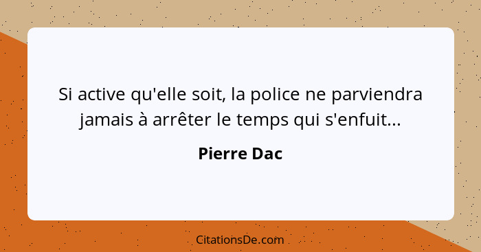 Si active qu'elle soit, la police ne parviendra jamais à arrêter le temps qui s'enfuit...... - Pierre Dac