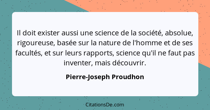Il doit exister aussi une science de la société, absolue, rigoureuse, basée sur la nature de l'homme et de ses facultés, et s... - Pierre-Joseph Proudhon