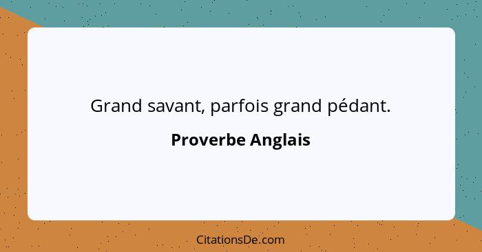 Grand savant, parfois grand pédant.... - Proverbe Anglais