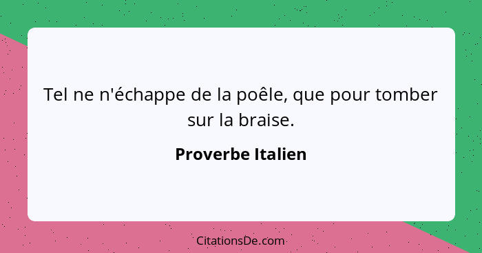 Tel ne n'échappe de la poêle, que pour tomber sur la braise.... - Proverbe Italien