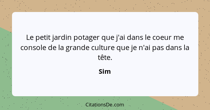 Le petit jardin potager que j'ai dans le coeur me console de la grande culture que je n'ai pas dans la tête.... - Sim