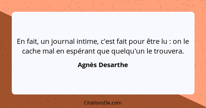 En fait, un journal intime, c'est fait pour être lu : on le cache mal en espérant que quelqu'un le trouvera.... - Agnès Desarthe