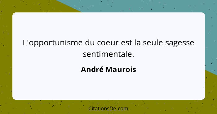 L'opportunisme du coeur est la seule sagesse sentimentale.... - André Maurois