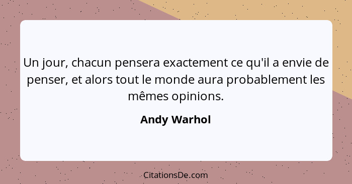 Un jour, chacun pensera exactement ce qu'il a envie de penser, et alors tout le monde aura probablement les mêmes opinions.... - Andy Warhol