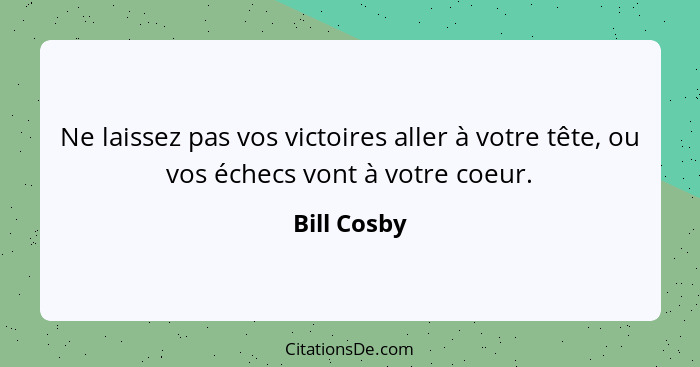 Ne laissez pas vos victoires aller à votre tête, ou vos échecs vont à votre coeur.... - Bill Cosby