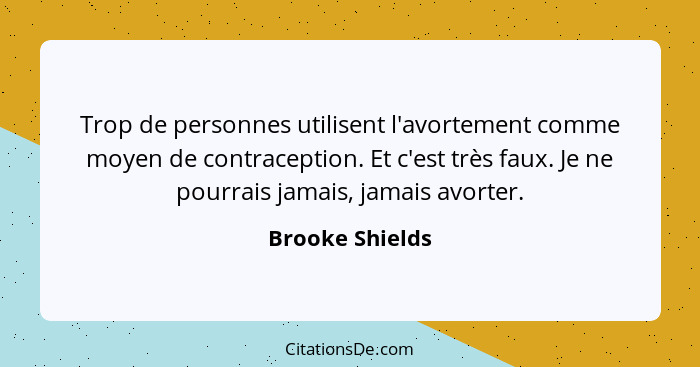 Trop de personnes utilisent l'avortement comme moyen de contraception. Et c'est très faux. Je ne pourrais jamais, jamais avorter.... - Brooke Shields