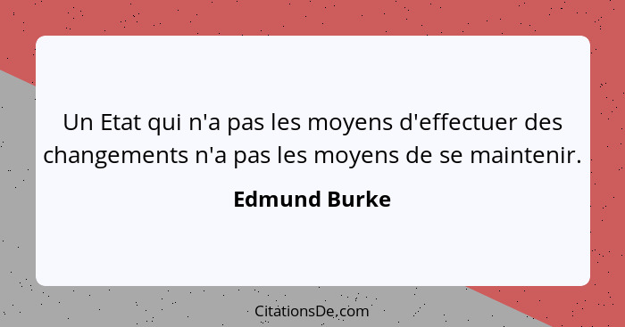 Un Etat qui n'a pas les moyens d'effectuer des changements n'a pas les moyens de se maintenir.... - Edmund Burke