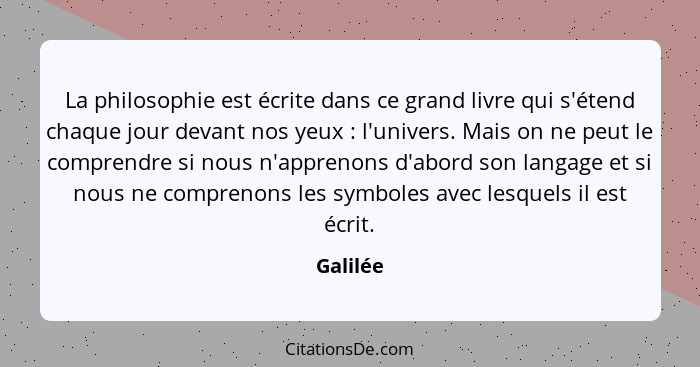 La philosophie est écrite dans ce grand livre qui s'étend chaque jour devant nos yeux : l'univers. Mais on ne peut le comprendre si nou... - Galilée