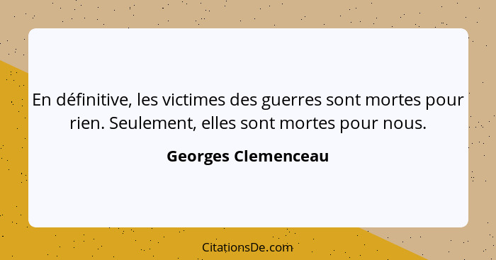 En définitive, les victimes des guerres sont mortes pour rien. Seulement, elles sont mortes pour nous.... - Georges Clemenceau