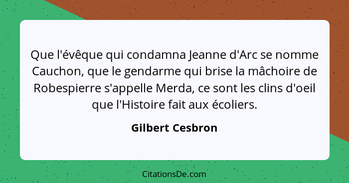 Que l'évêque qui condamna Jeanne d'Arc se nomme Cauchon, que le gendarme qui brise la mâchoire de Robespierre s'appelle Merda, ce so... - Gilbert Cesbron