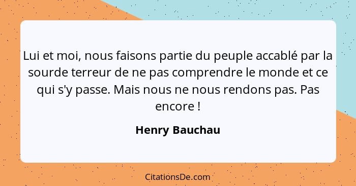 Lui et moi, nous faisons partie du peuple accablé par la sourde terreur de ne pas comprendre le monde et ce qui s'y passe. Mais nous n... - Henry Bauchau