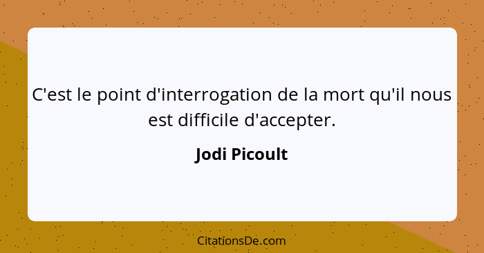 C'est le point d'interrogation de la mort qu'il nous est difficile d'accepter.... - Jodi Picoult