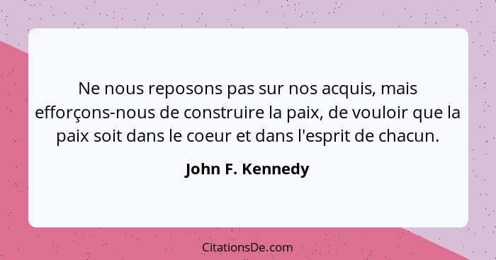 Ne nous reposons pas sur nos acquis, mais efforçons-nous de construire la paix, de vouloir que la paix soit dans le coeur et dans l'... - John F. Kennedy