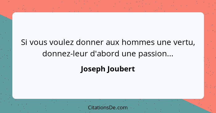 Si vous voulez donner aux hommes une vertu, donnez-leur d'abord une passion...... - Joseph Joubert