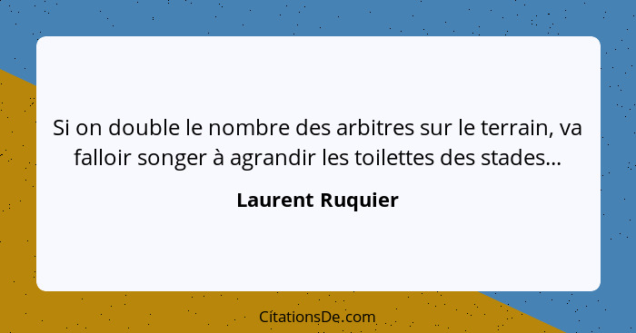 Si on double le nombre des arbitres sur le terrain, va falloir songer à agrandir les toilettes des stades...... - Laurent Ruquier