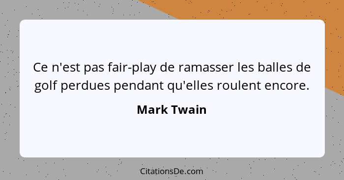 Ce n'est pas fair-play de ramasser les balles de golf perdues pendant qu'elles roulent encore.... - Mark Twain