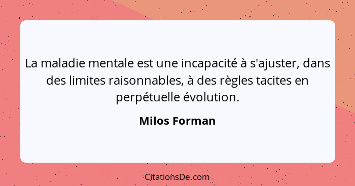 La maladie mentale est une incapacité à s'ajuster, dans des limites raisonnables, à des règles tacites en perpétuelle évolution.... - Milos Forman