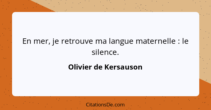 En mer, je retrouve ma langue maternelle : le silence.... - Olivier de Kersauson