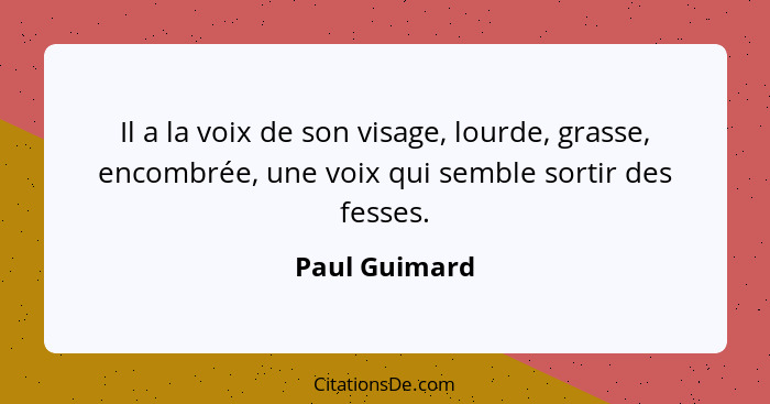 Il a la voix de son visage, lourde, grasse, encombrée, une voix qui semble sortir des fesses.... - Paul Guimard