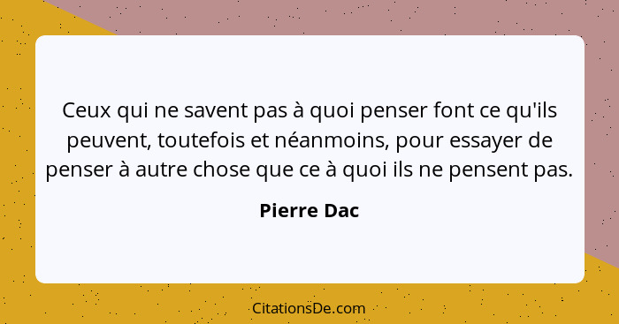 Ceux qui ne savent pas à quoi penser font ce qu'ils peuvent, toutefois et néanmoins, pour essayer de penser à autre chose que ce à quoi i... - Pierre Dac