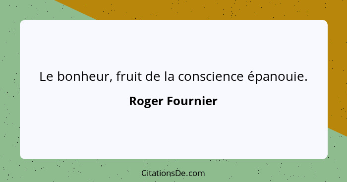 Le bonheur, fruit de la conscience épanouie.... - Roger Fournier