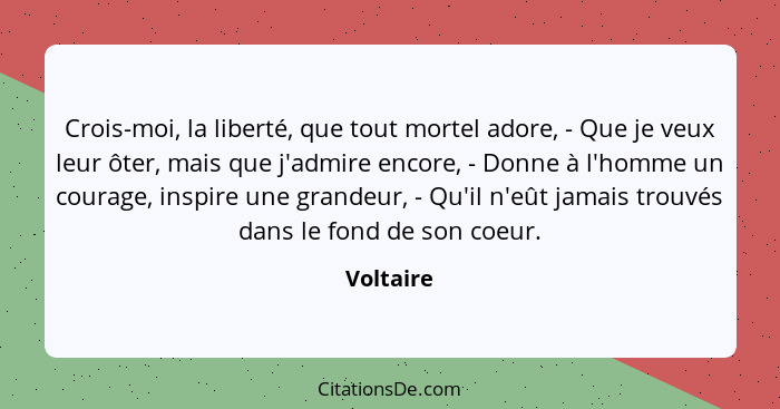 Crois-moi, la liberté, que tout mortel adore, - Que je veux leur ôter, mais que j'admire encore, - Donne à l'homme un courage, inspire une... - Voltaire