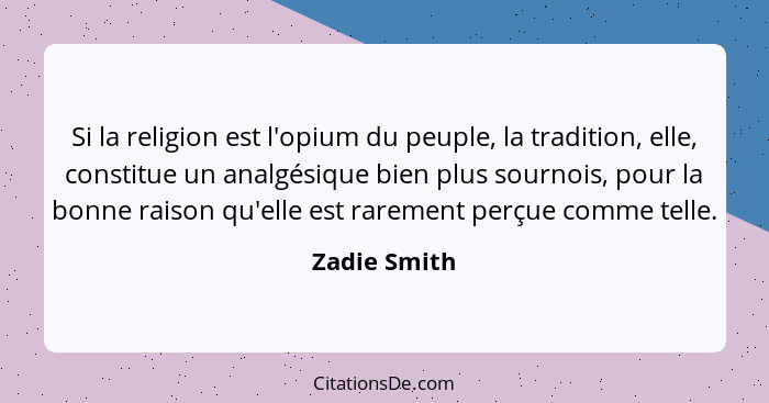 Si la religion est l'opium du peuple, la tradition, elle, constitue un analgésique bien plus sournois, pour la bonne raison qu'elle est... - Zadie Smith